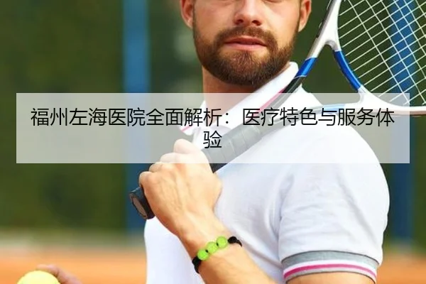 福州左海医院全面解析：医疗特色与服务体验