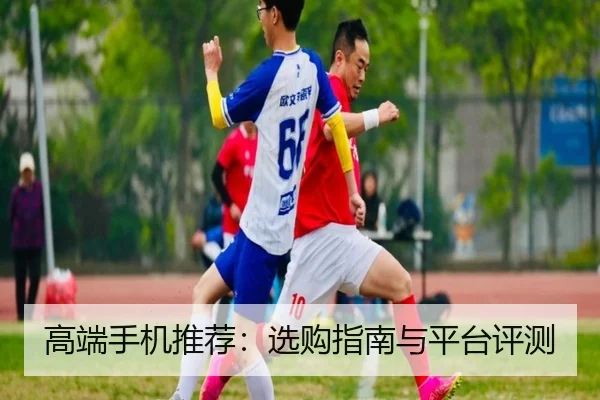 高端手机推荐：选购指南与平台评测