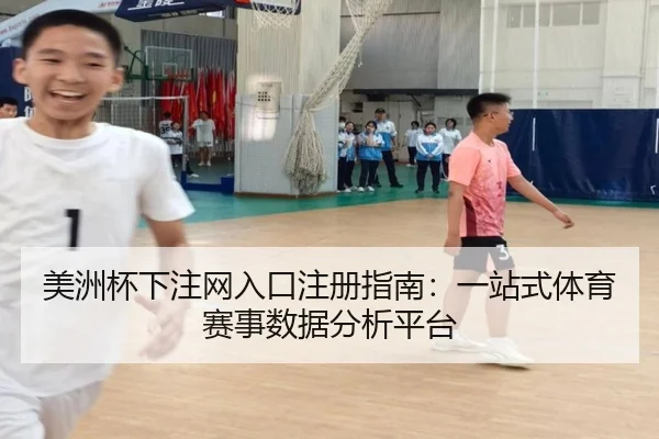 美洲杯下注网入口注册指南：一站式体育赛事数据分析平台