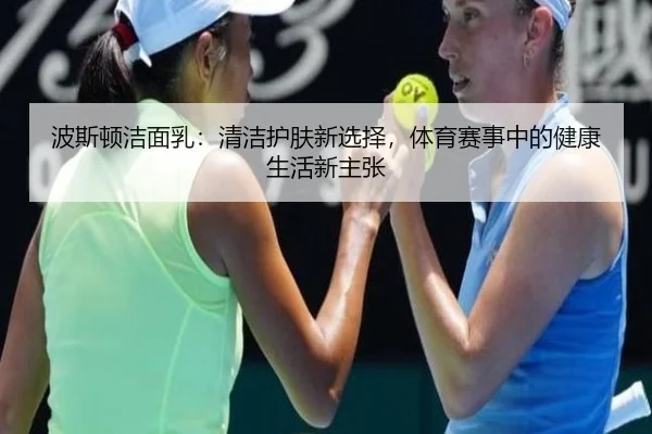 波斯顿洁面乳：清洁护肤新选择，体育赛事中的健康生活新主张