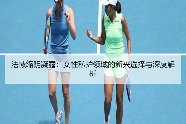 法愫缩阴凝露：女性私护领域的新兴选择与深度解析