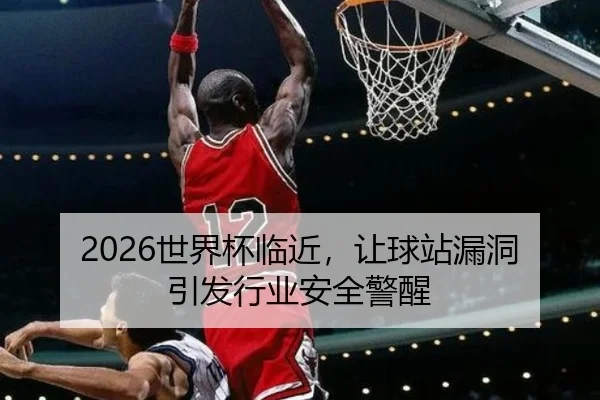 2026世界杯临近，让球站漏洞引发行业安全警醒
