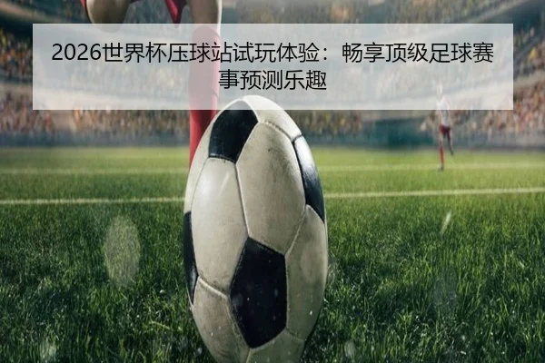 2026世界杯压球站试玩体验：畅享顶级足球赛事预测乐趣
